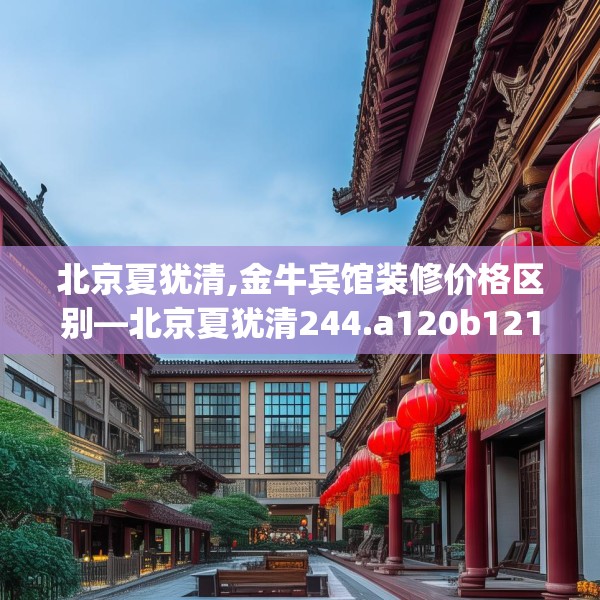 北京夏犹清,金牛宾馆装修价格区别—北京夏犹清244.a120b121c124fgy.131sdA