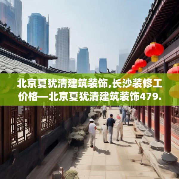 北京夏犹清建筑装饰,长沙装修工价格—北京夏犹清建筑装饰479.a355b356c359fgy.366cvcx
