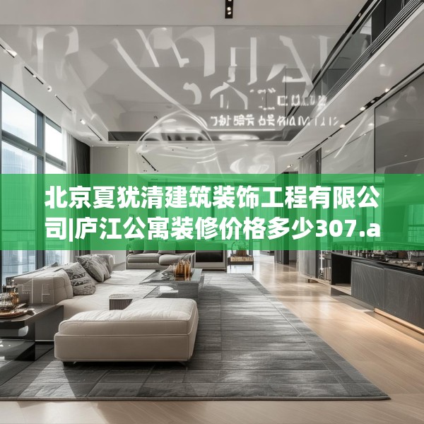 北京夏犹清建筑装饰工程有限公司|庐江公寓装修价格多少307.a183b184c187fgy.194jhhj