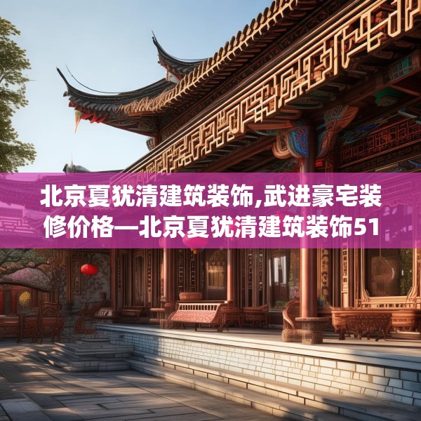 北京夏犹清建筑装饰,武进豪宅装修价格—北京夏犹清建筑装饰511.a387b388c391fgy.398fdsfds