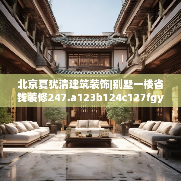 北京夏犹清建筑装饰|别墅一楼省钱装修247.a123b124c127fgy.134poiy