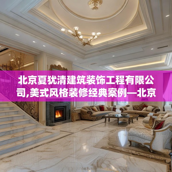 北京夏犹清建筑装饰工程有限公司,美式风格装修经典案例—北京夏犹清建筑装饰工程有限公司195.a71b72c75fgy.82fhsg