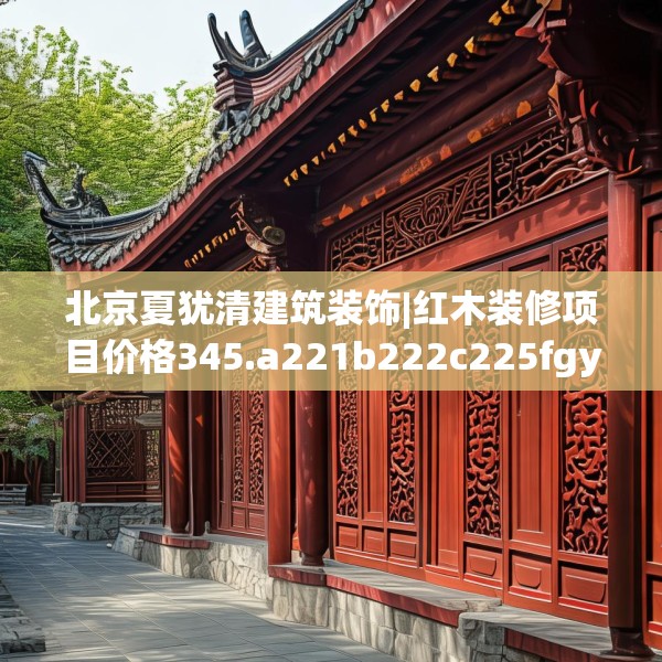 北京夏犹清建筑装饰|红木装修项目价格345.a221b222c225fgy.232uyk