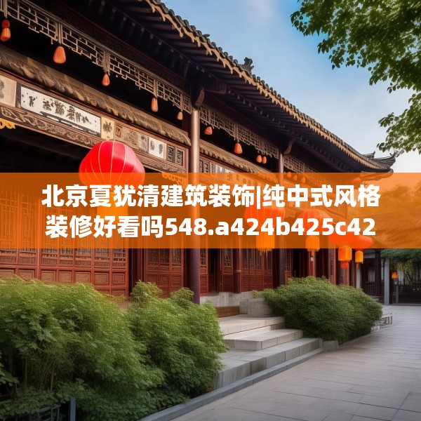 北京夏犹清建筑装饰|纯中式风格装修好看吗548.a424b425c428fgy.435wew