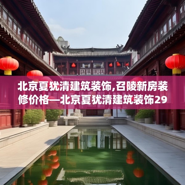 北京夏犹清建筑装饰,召陵新房装修价格—北京夏犹清建筑装饰297.a173b174c177fgy.184fghfd