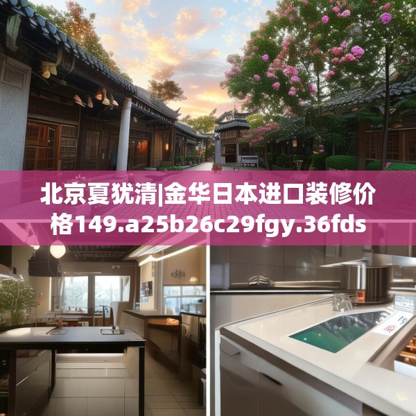 北京夏犹清|金华日本进口装修价格149.a25b26c29fgy.36fds