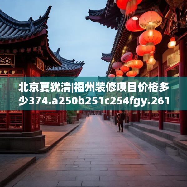北京夏犹清|福州装修项目价格多少374.a250b251c254fgy.261xczxv