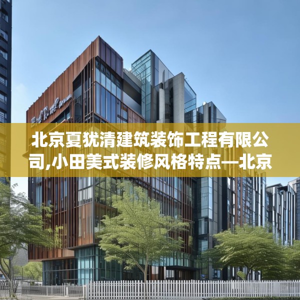 北京夏犹清建筑装饰工程有限公司,小田美式装修风格特点—北京夏犹清建筑装饰工程有限公司621.a497b498c501fgy508
