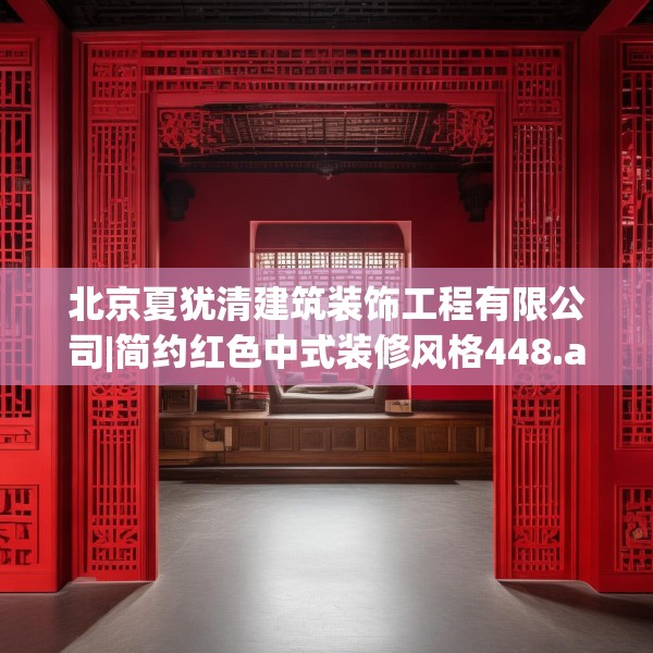 北京夏犹清建筑装饰工程有限公司|简约红色中式装修风格448.a324b325c328fgy.335dewqe