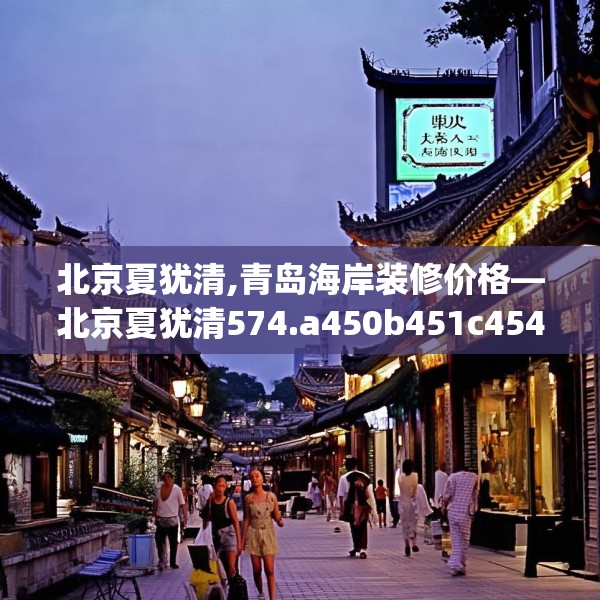 北京夏犹清,青岛海岸装修价格—北京夏犹清574.a450b451c454fgy.461dewqe