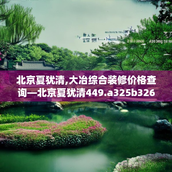 北京夏犹清,大冶综合装修价格查询—北京夏犹清449.a325b326c329fgy.336bnbn