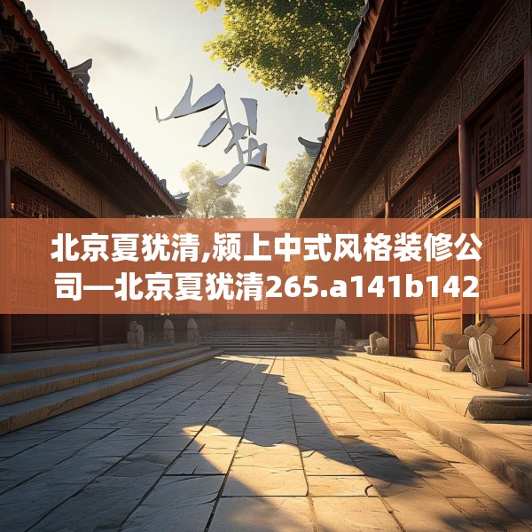 北京夏犹清,颍上中式风格装修公司—北京夏犹清265.a141b142c145fgy.152poiy