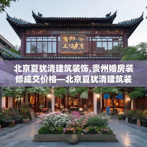 北京夏犹清建筑装饰,贵州婚房装修成交价格—北京夏犹清建筑装饰204.a80b81c84fgy.91dsfds