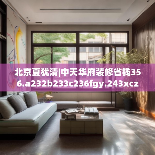 北京夏犹清|中天华府装修省钱356.a232b233c236fgy.243xczxv