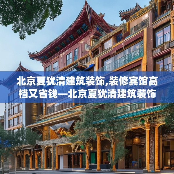 北京夏犹清建筑装饰,装修宾馆高档又省钱—北京夏犹清建筑装饰475.a351b352c355fgy.362fdsfds