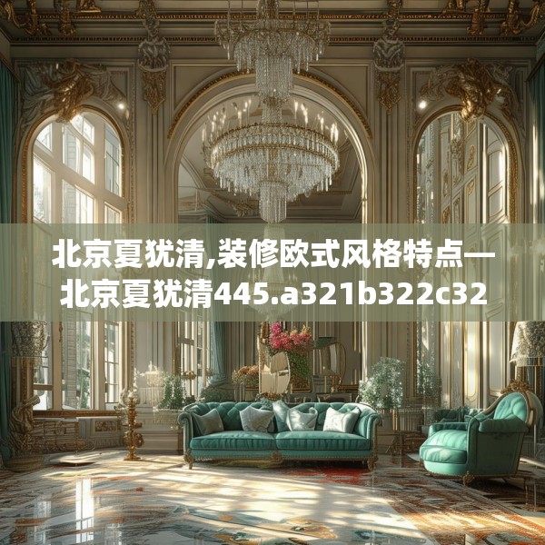 北京夏犹清,装修欧式风格特点—北京夏犹清445.a321b322c325fgy.332poiy