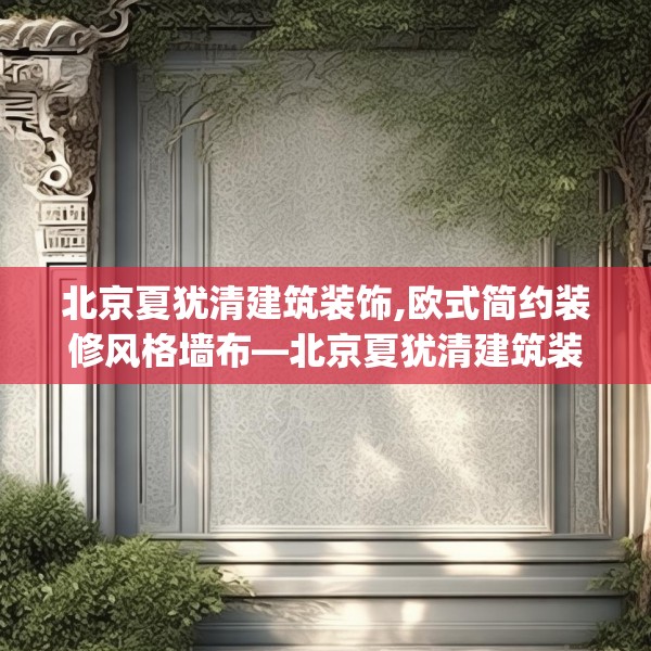 北京夏犹清建筑装饰,欧式简约装修风格墙布—北京夏犹清建筑装饰202.a78b79c82fgy.89htyj