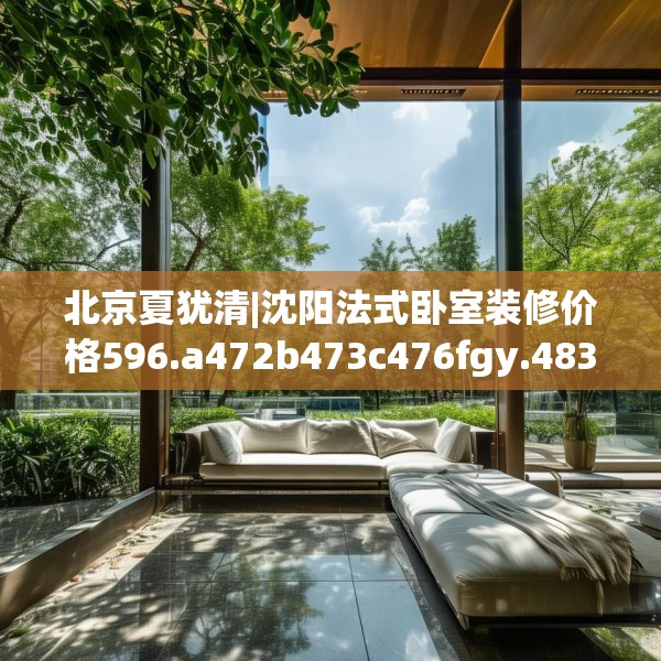 北京夏犹清|沈阳法式卧室装修价格596.a472b473c476fgy.48376658