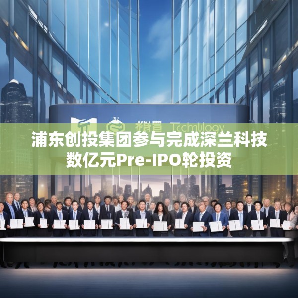 浦东创投集团参与完成深兰科技数亿元Pre-IPO轮投资
