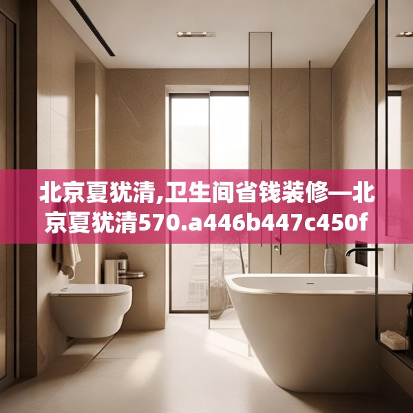 北京夏犹清,卫生间省钱装修—北京夏犹清570.a446b447c450fgy.457lkjl