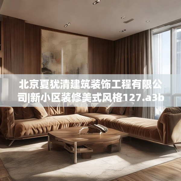 北京夏犹清建筑装饰工程有限公司|新小区装修美式风格127.a3b4c7fgy.14jhhj