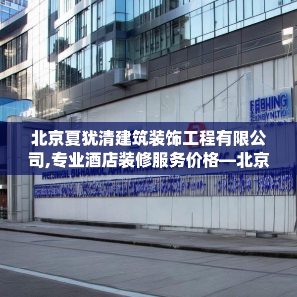 北京夏犹清建筑装饰工程有限公司,专业酒店装修服务价格—北京夏犹清建筑装饰工程有限公司568.a444b445c448fgy.455sdA