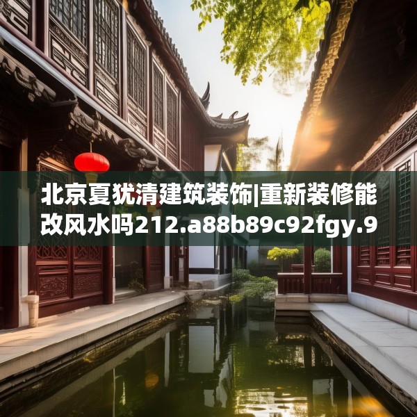 北京夏犹清建筑装饰|重新装修能改风水吗212.a88b89c92fgy.99xczxv
