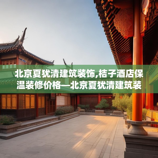 北京夏犹清建筑装饰,桔子酒店保温装修价格—北京夏犹清建筑装饰206.a82b83c86fgy.93wew