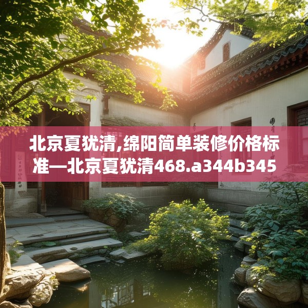 北京夏犹清,绵阳简单装修价格标准—北京夏犹清468.a344b345c348fgy.355nbn