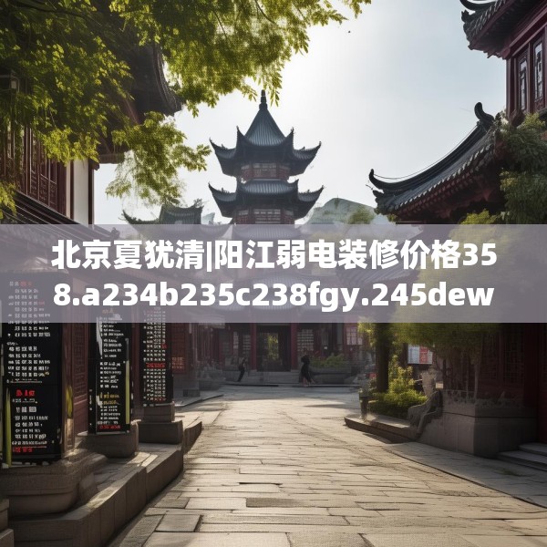 北京夏犹清|阳江弱电装修价格358.a234b235c238fgy.245dewqe