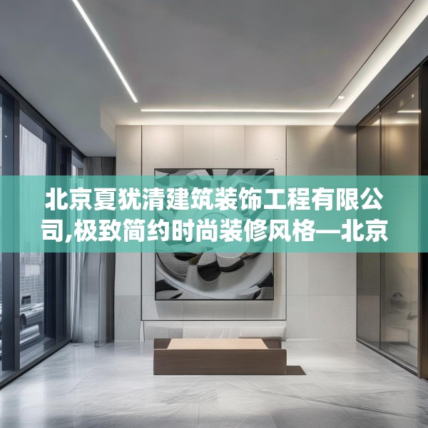 北京夏犹清建筑装饰工程有限公司,极致简约时尚装修风格—北京夏犹清建筑装饰工程有限公司249.a125b126c129fgy.136fhsg