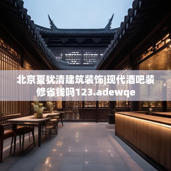 北京夏犹清建筑装饰|现代酒吧装修省钱吗123.adewqe