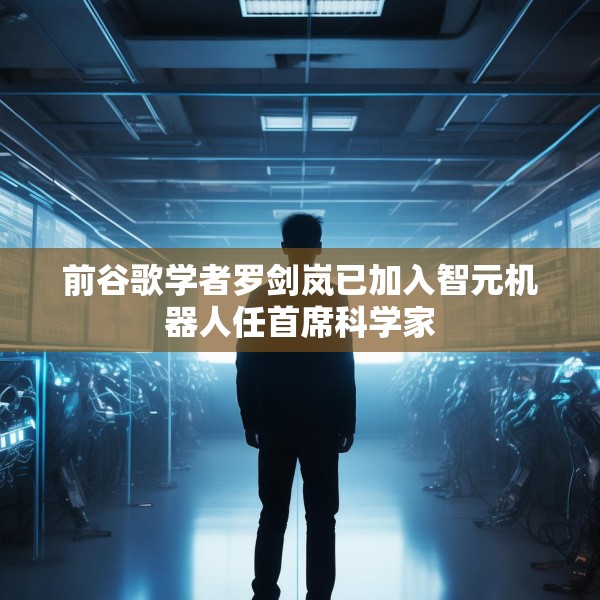 前谷歌学者罗剑岚已加入智元机器人任首席科学家