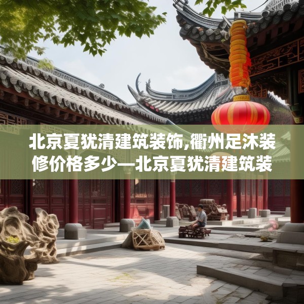 北京夏犹清建筑装饰,衢州足沐装修价格多少—北京夏犹清建筑装饰371.a247b248c251fgy.258cvcx