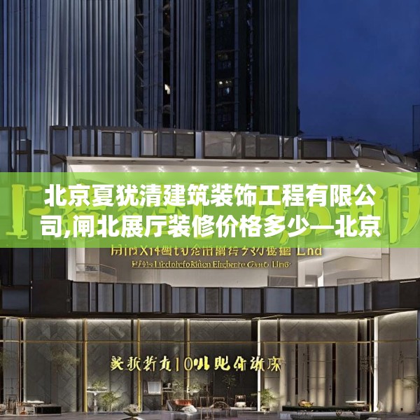 北京夏犹清建筑装饰工程有限公司,闸北展厅装修价格多少—北京夏犹清建筑装饰工程有限公司173.a49b50c53fgy.60cvcx
