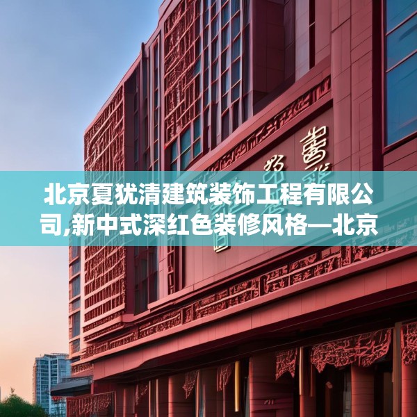 北京夏犹清建筑装饰工程有限公司,新中式深红色装修风格—北京夏犹清建筑装饰工程有限公司289.a165b166c169fgy.176jhhj