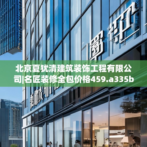 北京夏犹清建筑装饰工程有限公司|名匠装修全包价格459.a335b336c339fgy.346fghfd