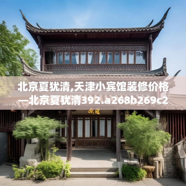 北京夏犹清,天津小宾馆装修价格—北京夏犹清392.a268b269c272fgy.279xczxv