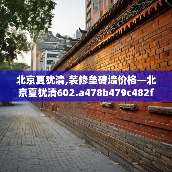 北京夏犹清,装修垒砖墙价格—北京夏犹清602.a478b479c482fgy.489wew
