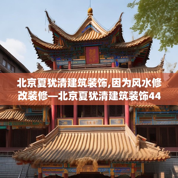 北京夏犹清建筑装饰,因为风水修改装修—北京夏犹清建筑装饰447.a323b324c327fgy.334fhsg