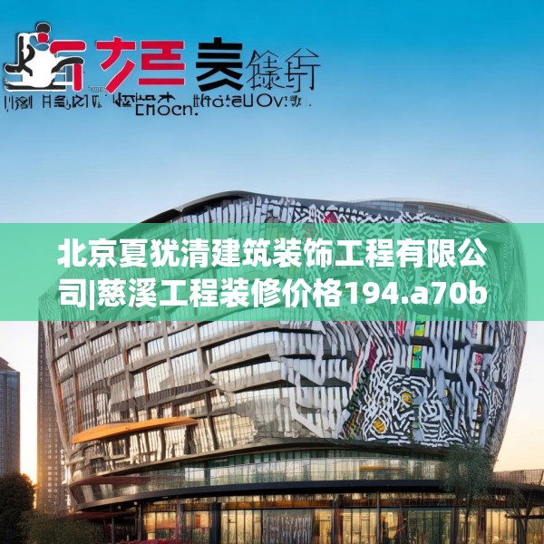 北京夏犹清建筑装饰工程有限公司|慈溪工程装修价格194.a70b71c74fgy.81xczxv