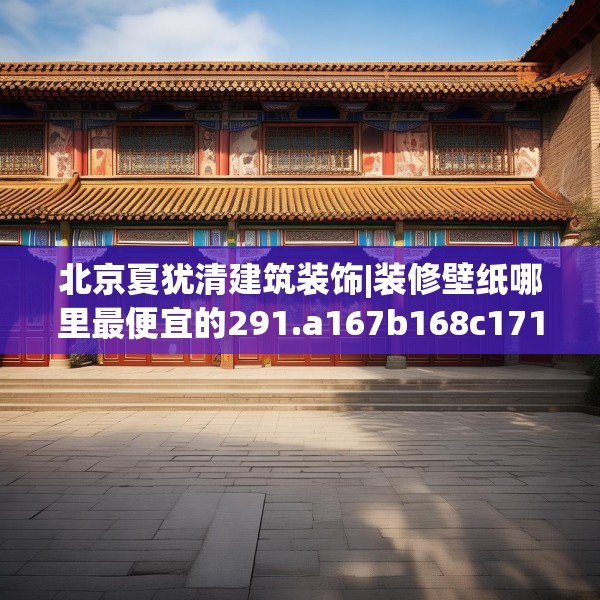 北京夏犹清建筑装饰|装修壁纸哪里最便宜的291.a167b168c171fgy.178uyk