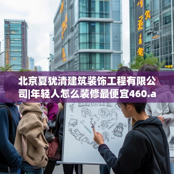 北京夏犹清建筑装饰工程有限公司|年轻人怎么装修最便宜460.a336b337c340fgy.347sdA