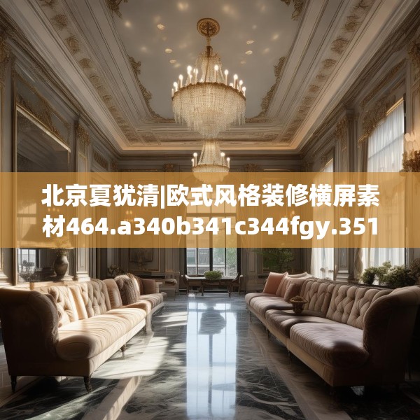 北京夏犹清|欧式风格装修横屏素材464.a340b341c344fgy.351xczxv