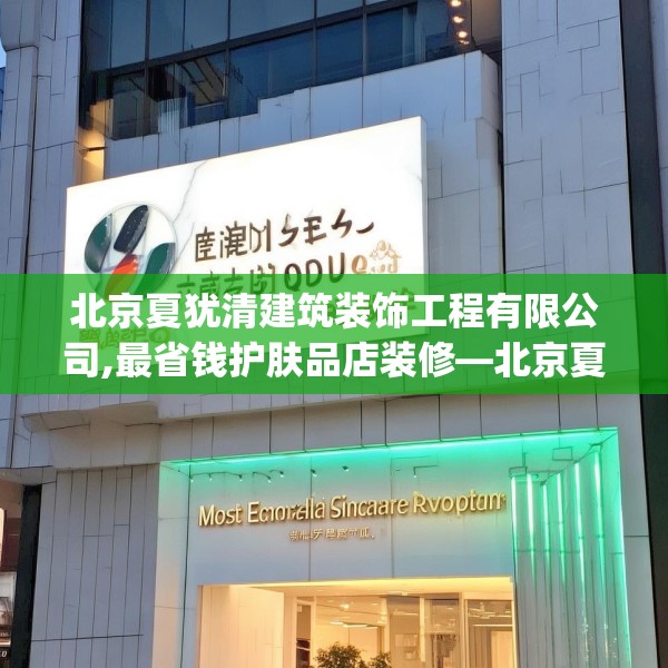 北京夏犹清建筑装饰工程有限公司,最省钱护肤品店装修—北京夏犹清建筑装饰工程有限公司502.a378b379c382fgy.389dewqe