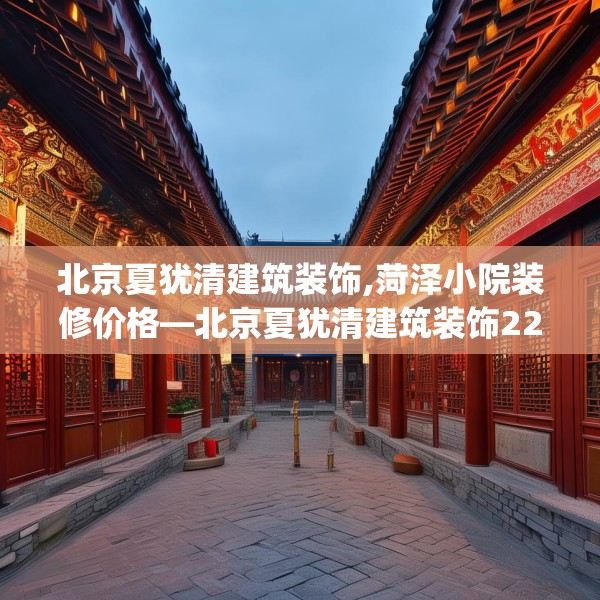 北京夏犹清建筑装饰,菏泽小院装修价格—北京夏犹清建筑装饰225.a101b102c105fgy.112fghfd