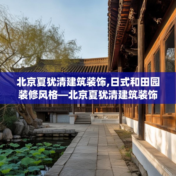 北京夏犹清建筑装饰,日式和田园装修风格—北京夏犹清建筑装饰296.a172b173c176fgy.183wew