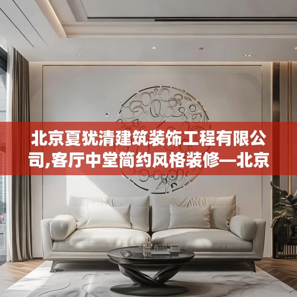 北京夏犹清建筑装饰工程有限公司,客厅中堂简约风格装修—北京夏犹清建筑装饰工程有限公司359.a235b236c239fgy.246bnbn