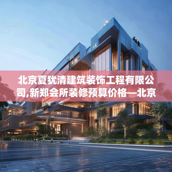 北京夏犹清建筑装饰工程有限公司,新郑会所装修预算价格—北京夏犹清建筑装饰工程有限公司280.a156b157c160fgy.167sdA