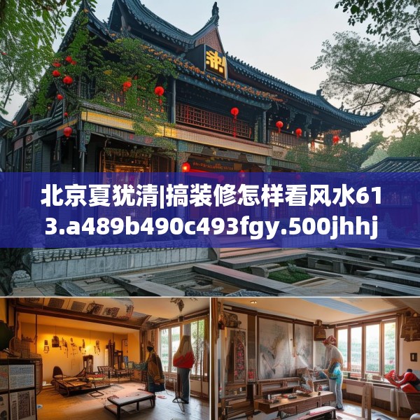 北京夏犹清|搞装修怎样看风水613.a489b490c493fgy.500jhhj